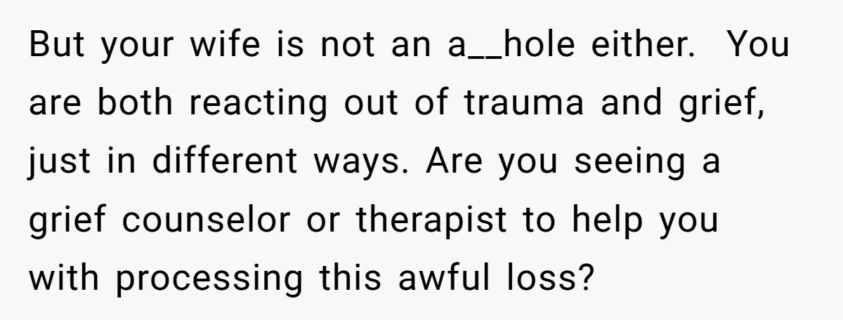 But your wife is not an a__hole either. You are both reacting out of trauma and grief, just in different ways. Are you seeing a grief counselor or therapist to...