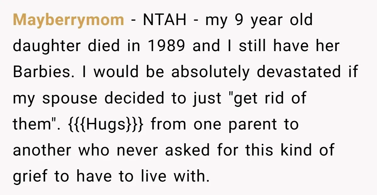 Mayberrymom − NTAH - my 9 year old daughter died in 1989 and I still have her Barbies. I would be absolutely devastated if my spouse decided to just "get...