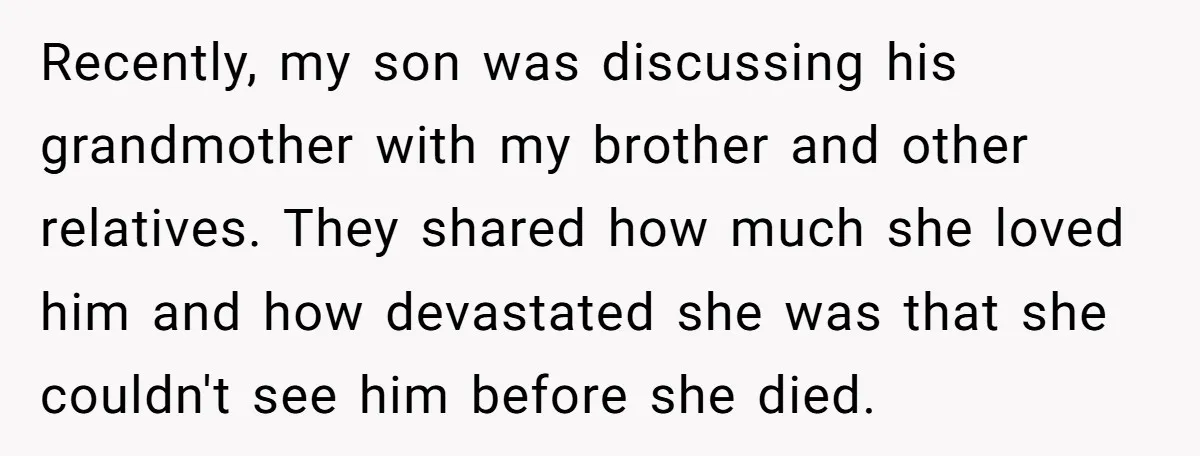 Recently, my son was discussing his grandmother with my brother and other relatives. They shared how much she loved him and how devastated she was that she couldn't see him...