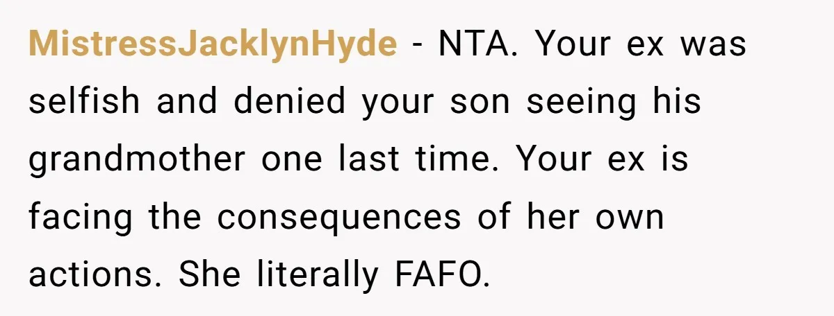 MistressJacklynHyde − NTA. Your ex was selfish and denied your son seeing his grandmother one last time. Your ex is facing the consequences of her own actions. She literally FAFO.