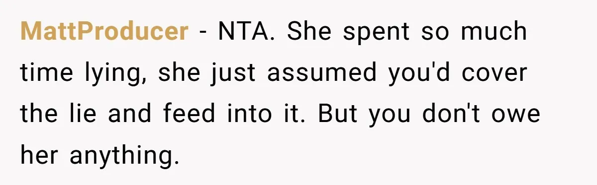 MattProducer − NTA. She spent so much time lying, she just assumed you'd cover the lie and feed into it. But you don't owe her anything.