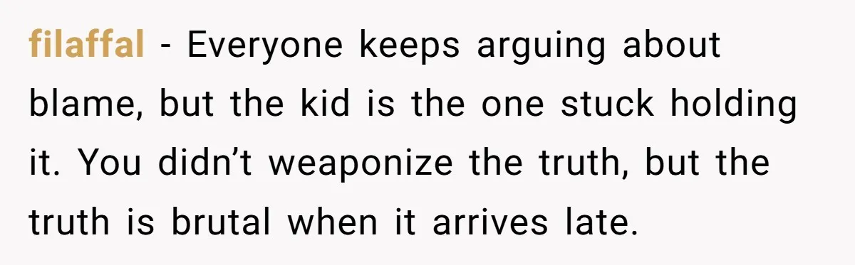 filaffal − Everyone keeps arguing about blame, but the kid is the one stuck holding it. You didn’t weaponize the truth, but the truth is brutal when it arrives late.