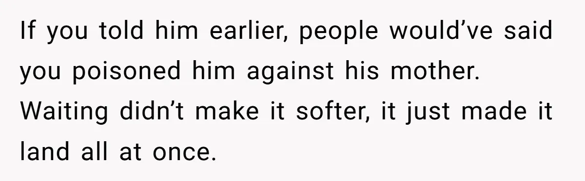 If you told him earlier, people would’ve said you poisoned him against his mother. Waiting didn’t make it softer, it just made it land all at once.