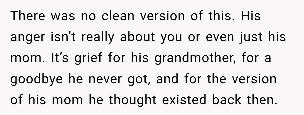There was no clean version of this. His anger isn’t really about you or even just his mom. It’s grief for his grandmother, for a goodbye he never got, and...