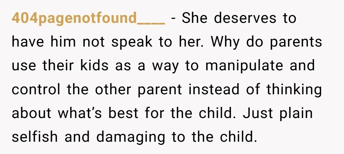 404pagenotfound____ − She deserves to have him not speak to her. Why do parents use their kids as a way to manipulate and control the other parent instead of thinking...