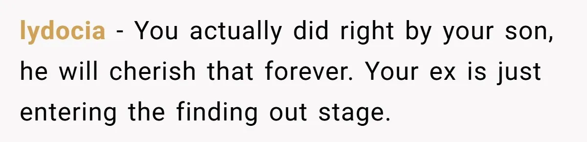 lydocia − You actually did right by your son, he will cherish that forever. Your ex is just entering the finding out stage.