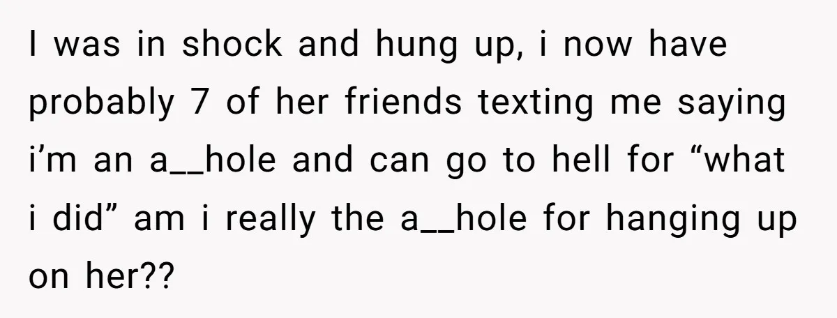 I was in shock and hung up, i now have probably 7 of her friends texting me saying i’m an a__hole and can go to hell for “what i did”...
