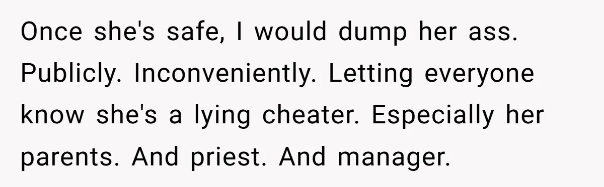 Once she's safe, I would dump her ass. Publicly. Inconveniently. Letting everyone know she's a lying cheater. Especially her parents. And priest. And manager.