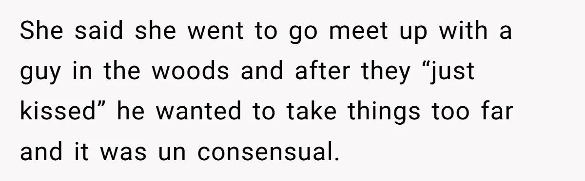 She said she went to go meet up with a guy in the woods and after they “just kissed” he wanted to take things too far and it was un...