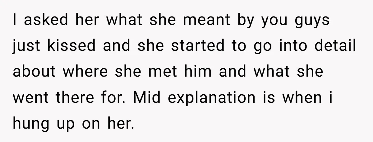 I asked her what she meant by you guys just kissed and she started to go into detail about where she met him and what she went there for. Mid...
