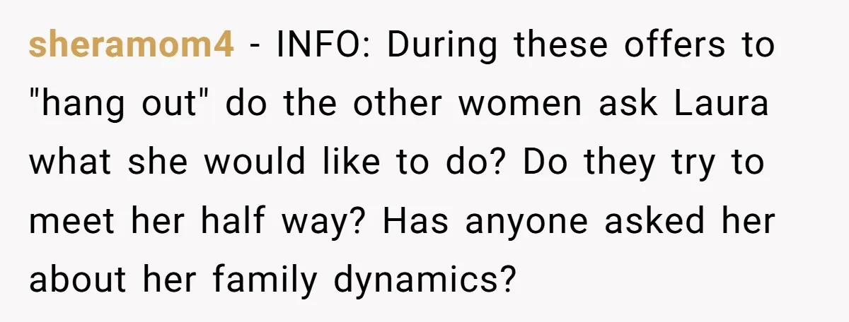 sheramom4 - INFO: During these offers to "hang out" do the other women ask Laura what she would like to do? Do they try to meet her half way? Has...