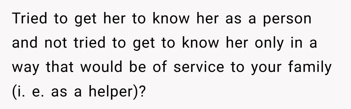 Tried to get her to know her as a person and not tried to get to know her only in a way that would be of service to your family...