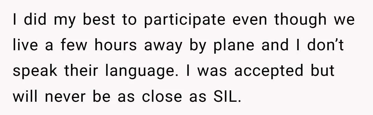 I did my best to participate even though we live a few hours away by plane and I don’t speak their language. I was accepted but will never be as...