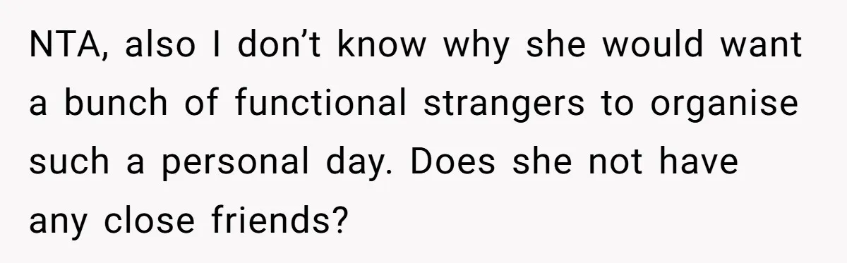 NTA, also I don’t know why she would want a bunch of functional strangers to organise such a personal day. Does she not have any close friends?