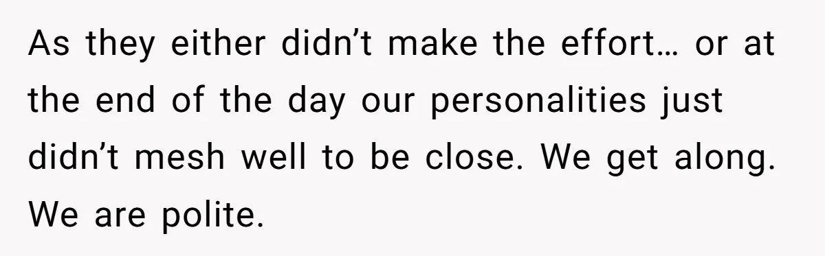 As they either didn’t make the effort… or at the end of the day our personalities just didn’t mesh well to be close. We get along. We are polite.