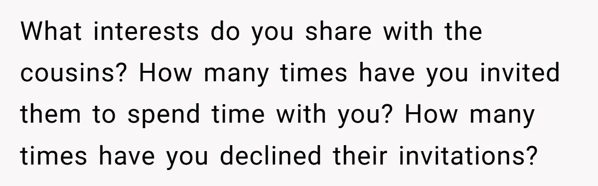 What interests do you share with the cousins? How many times have you invited them to spend time with you? How many times have you declined their invitations?