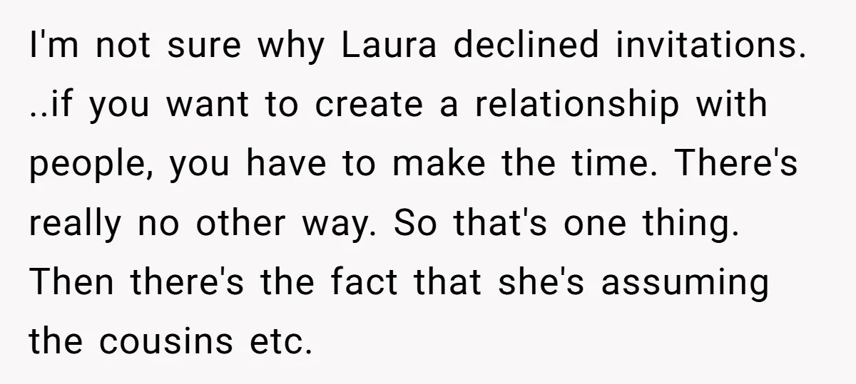 I'm not sure why Laura declined invitations. ..if you want to create a relationship with people, you have to make the time. There's really no other way. So that's one...