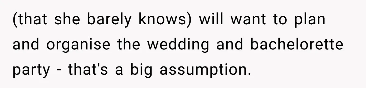 (that she barely knows) will want to plan and organise the wedding and bachelorette party - that's a big assumption.