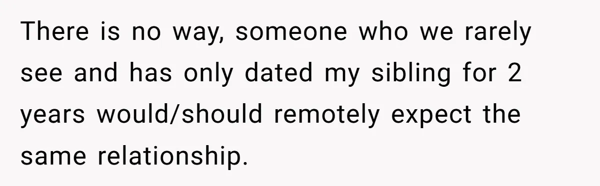 There is no way, someone who we rarely see and has only dated my sibling for 2 years would/should remotely expect the same relationship.