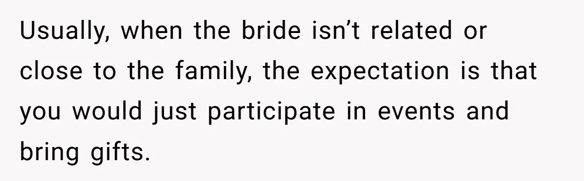 Usually, when the bride isn’t related or close to the family, the expectation is that you would just participate in events and bring gifts.
