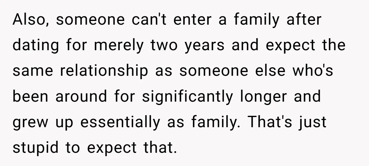 Also, someone can't enter a family after dating for merely two years and expect the same relationship as someone else who's been around for significantly longer and grew up essentially...
