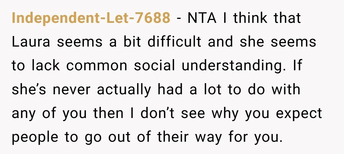 Independent-Let-7688 - NTA I think that Laura seems a bit difficult and she seems to lack common social understanding. If she’s never actually had a lot to do with any...