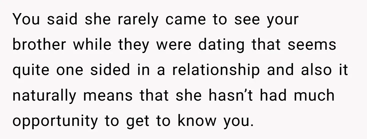 You said she rarely came to see your brother while they were dating that seems quite one sided in a relationship and also it naturally means that she hasn’t had...