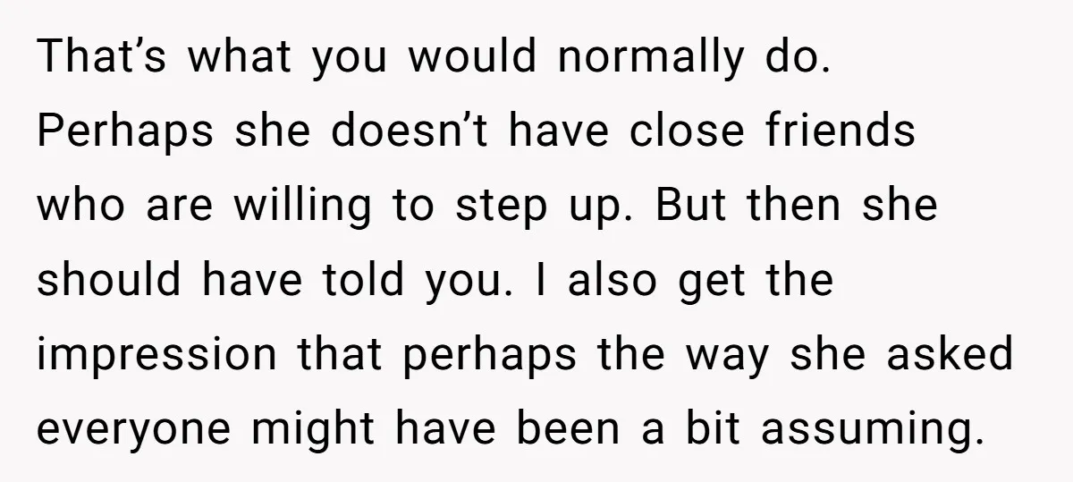 That’s what you would normally do. Perhaps she doesn’t have close friends who are willing to step up. But then she should have told you. I also get the impression...