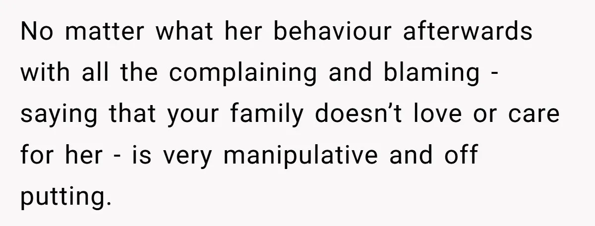 No matter what her behaviour afterwards with all the complaining and blaming - saying that your family doesn’t love or care for her - is very manipulative and off putting.