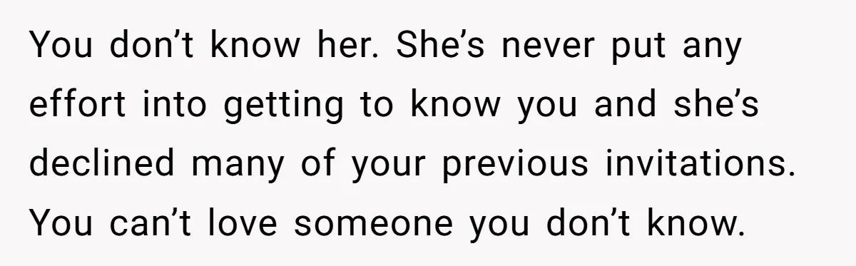 You don’t know her. She’s never put any effort into getting to know you and she’s declined many of your previous invitations. You can’t love someone you don’t know.