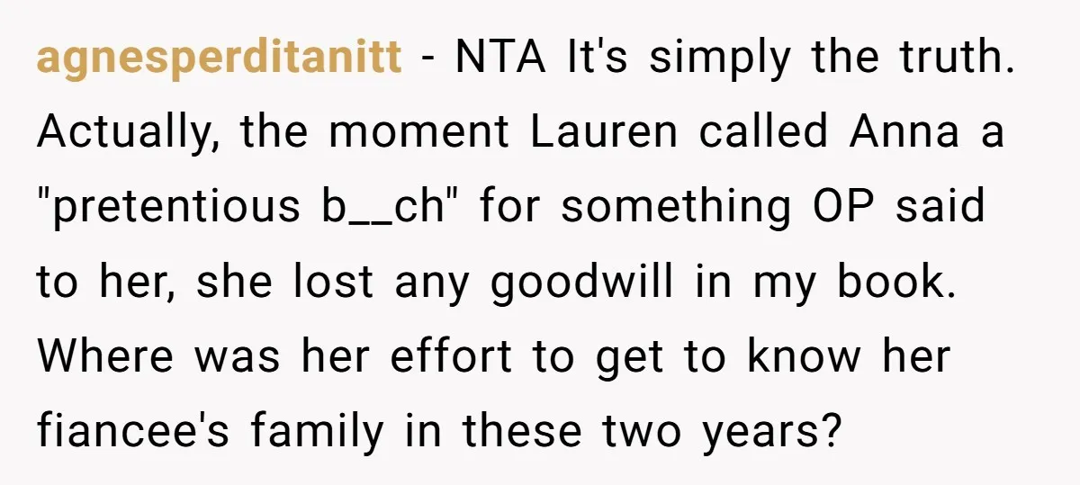 agnesperditanitt - NTA It's simply the truth. Actually, the moment Lauren called Anna a "pretentious b__ch" for something OP said to her, she lost any goodwill in my book. Where...