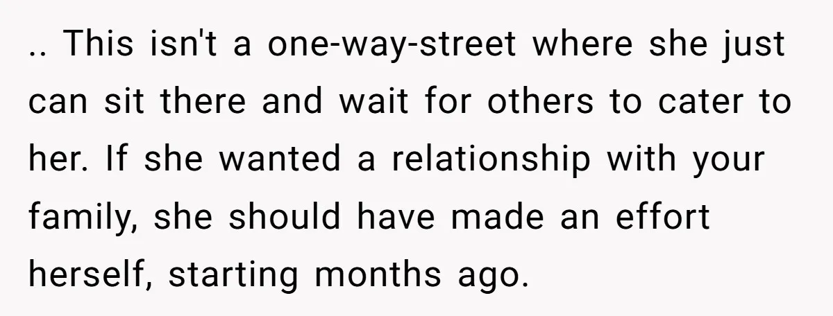 .. This isn't a one-way-street where she just can sit there and wait for others to cater to her. If she wanted a relationship with your family, she should have...