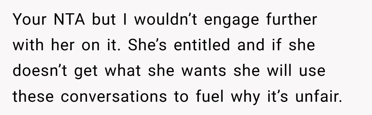 Your NTA but I wouldn’t engage further with her on it. She’s entitled and if she doesn’t get what she wants she will use these conversations to fuel why it’s...