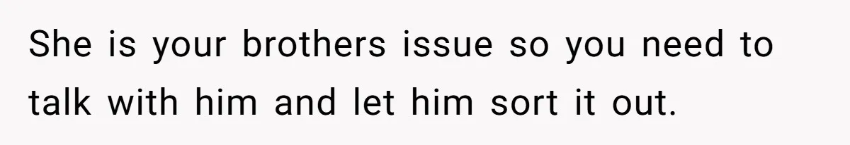 She is your brothers issue so you need to talk with him and let him sort it out.