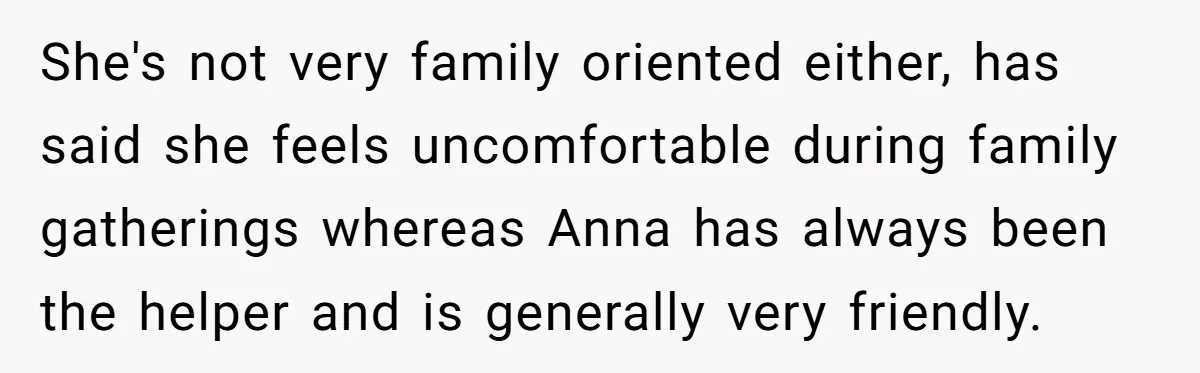 She's not very family oriented either, has said she feels uncomfortable during family gatherings whereas Anna has always been the helper and is generally very friendly.
