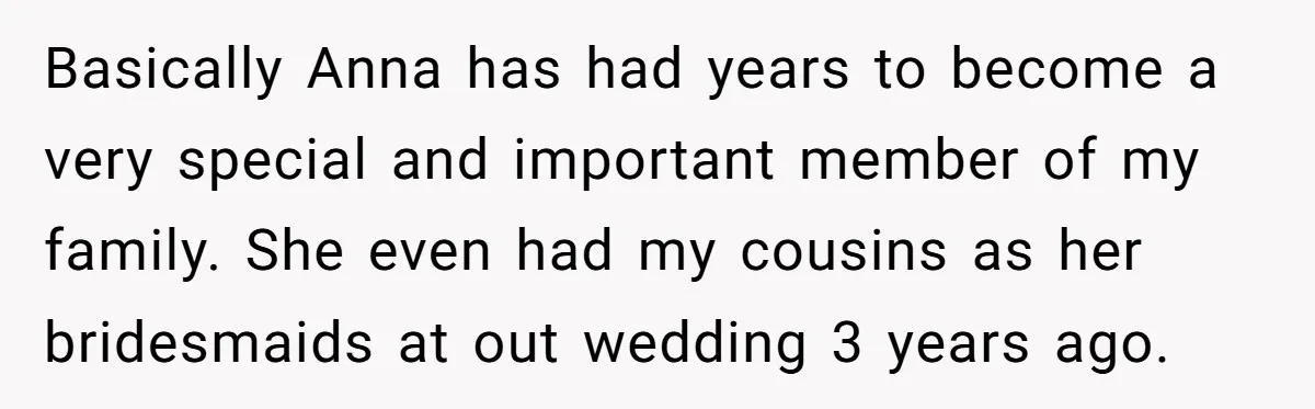 Basically Anna has had years to become a very special and important member of my family. She even had my cousins as her bridesmaids at out wedding 3 years ago.
