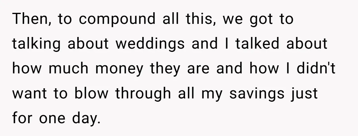 Then, to compound all this, we got to talking about weddings and I talked about how much money they are and how I didn't want to blow through all my...
