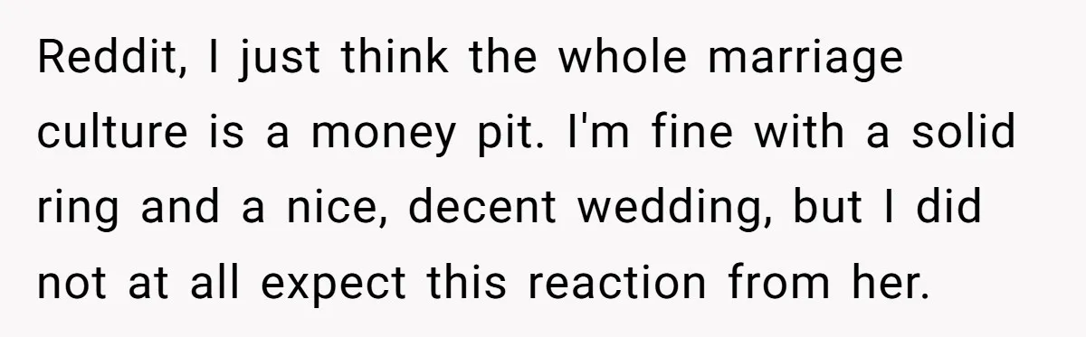 Reddit, I just think the whole marriage culture is a money pit. I'm fine with a solid ring and a nice, decent wedding, but I did not at all expect...