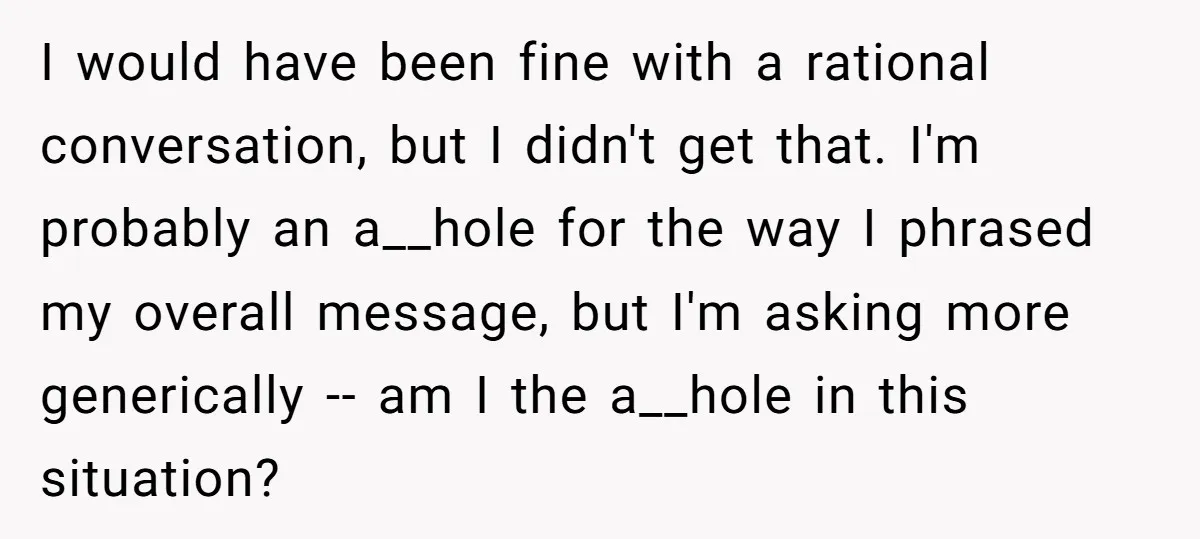 I would have been fine with a rational conversation, but I didn't get that. I'm probably an a__hole for the way I phrased my overall message, but I'm asking more...