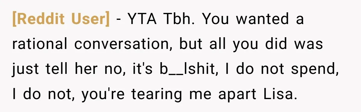 [Reddit User] − YTA Tbh. You wanted a rational conversation, but all you did was just tell her no, it's b__lshit, I do not spend, I do not, you're tearing...