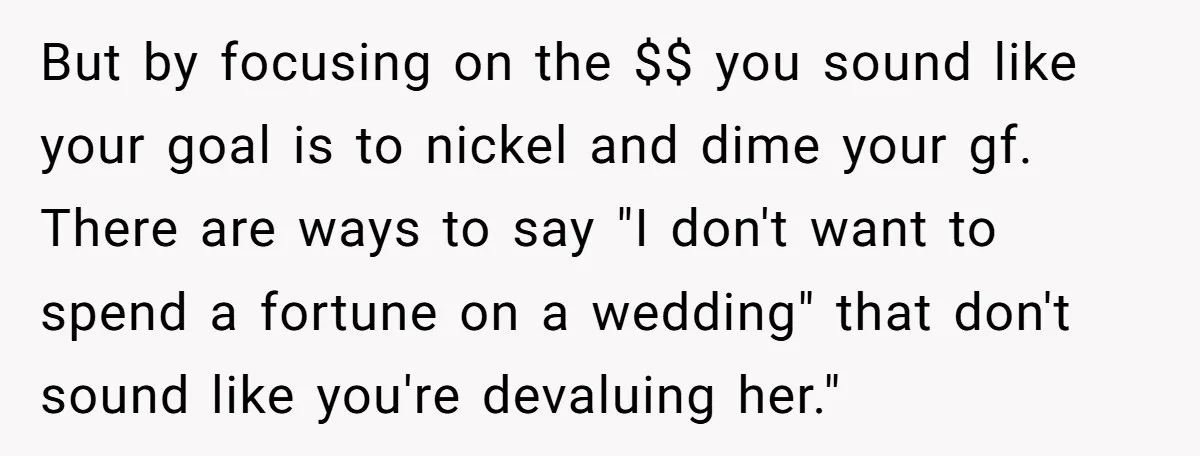 But by focusing on the $$ you sound like your goal is to nickel and dime your gf. There are ways to say "I don't want to spend a fortune...