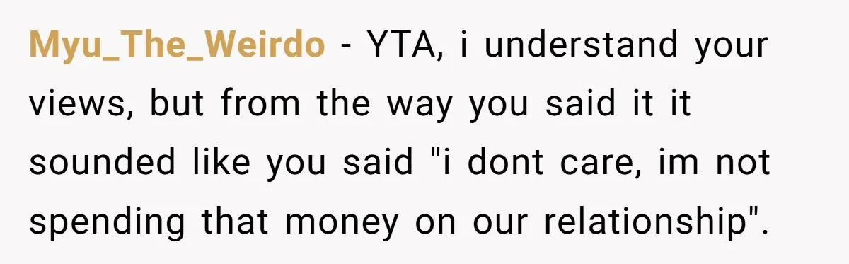 Myu_The_Weirdo − YTA, i understand your views, but from the way you said it it sounded like you said "i dont care, im not spending that money on our relationship".