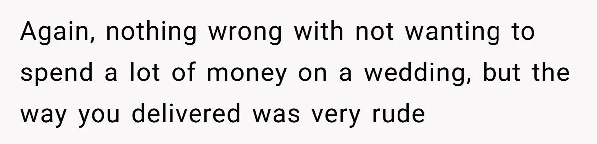 Again, nothing wrong with not wanting to spend a lot of money on a wedding, but the way you delivered was very rude