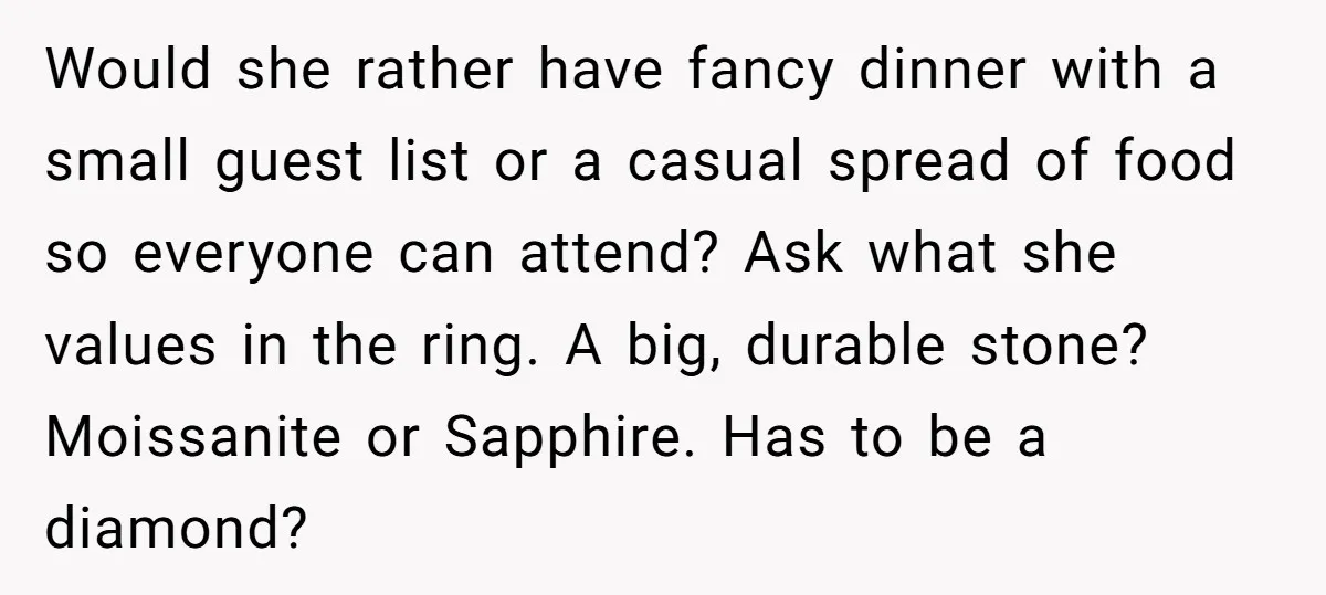 Would she rather have fancy dinner with a small guest list or a casual spread of food so everyone can attend? Ask what she values in the ring. A big,...