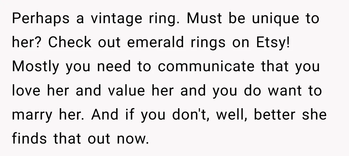 Perhaps a vintage ring. Must be unique to her? Check out emerald rings on Etsy! Mostly you need to communicate that you love her and value her and you do...