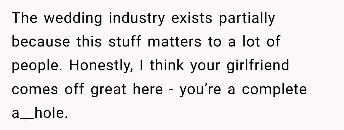 The wedding industry exists partially because this stuff matters to a lot of people. Honestly, I think your girlfriend comes off great here - you’re a complete a__hole.