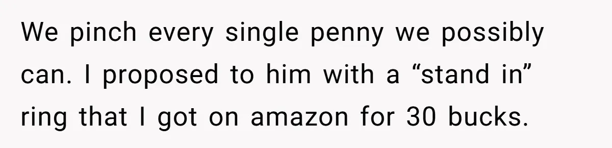 We pinch every single penny we possibly can. I proposed to him with a “stand in” ring that I got on amazon for 30 bucks.