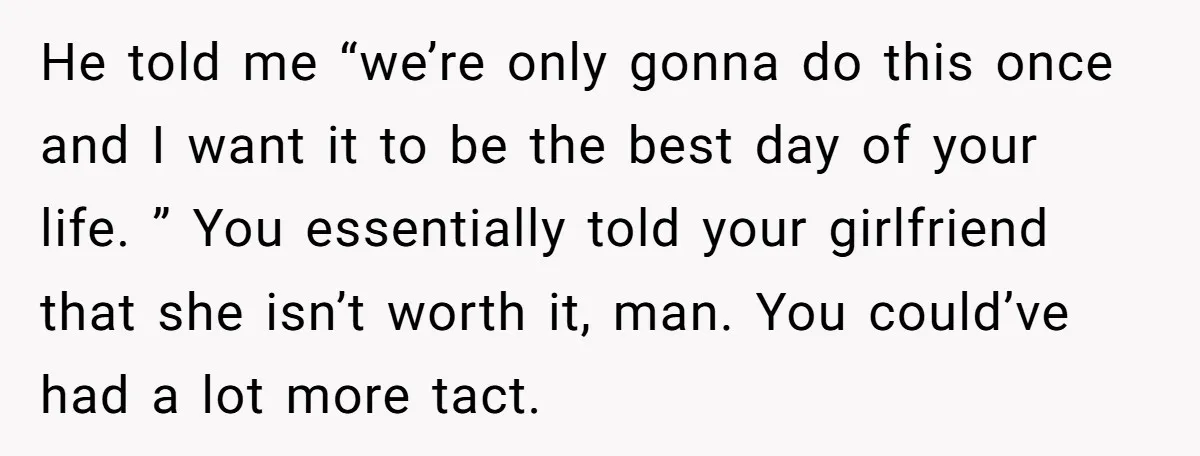 He told me “we’re only gonna do this once and I want it to be the best day of your life. ” You essentially told your girlfriend that she isn’t...
