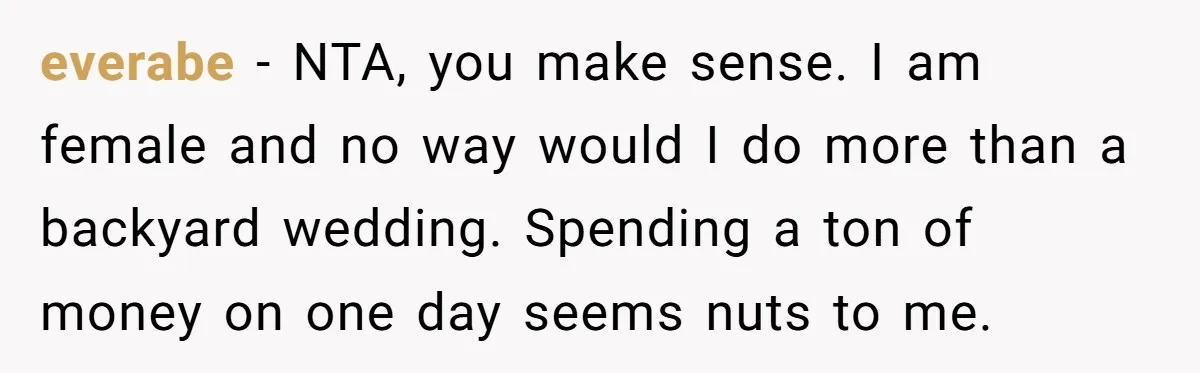 everabe − NTA, you make sense. I am female and no way would I do more than a backyard wedding. Spending a ton of money on one day seems nuts...