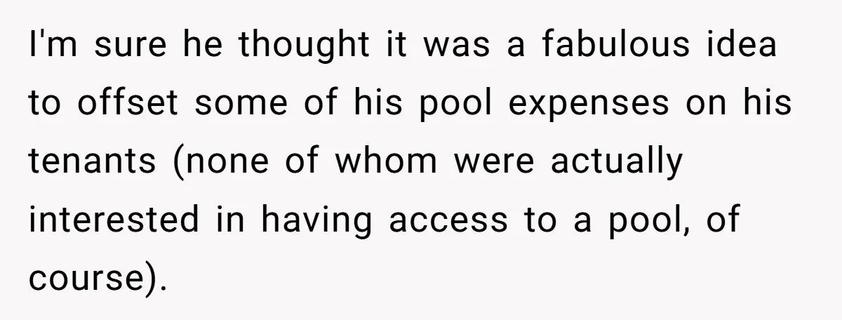 I'm sure he thought it was a fabulous idea to offset some of his pool expenses on his tenants (none of whom were actually interested in having access to a...